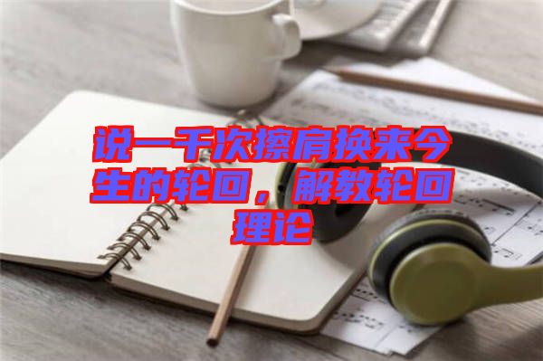 說一千次擦肩換來今生的輪回，解教輪回理論