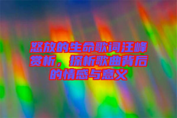 怒放的生命歌詞汪峰賞析，探析歌曲背后的情感與意義