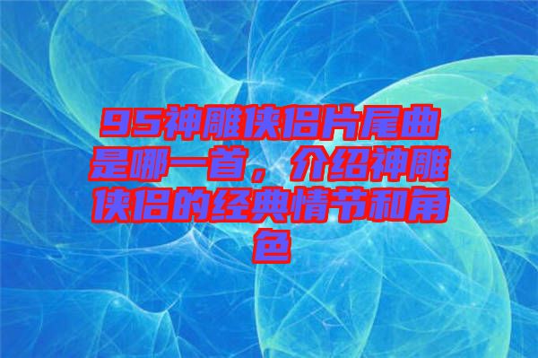 95神雕俠侶片尾曲是哪一首，介紹神雕俠侶的經(jīng)典情節(jié)和角色