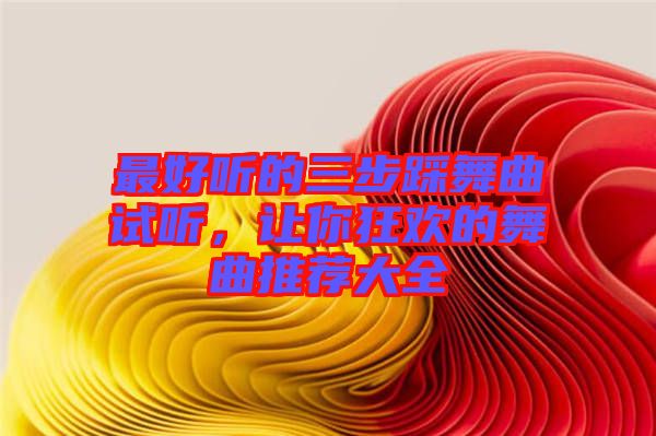 最好聽的三步踩舞曲試聽，讓你狂歡的舞曲推薦大全