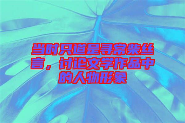 當(dāng)時(shí)只道是尋常柴絲言，討論文學(xué)作品中的人物形象