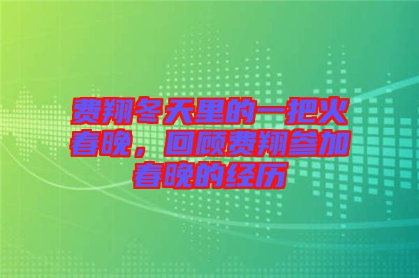 費(fèi)翔冬天里的一把火春晚，回顧費(fèi)翔參加春晚的經(jīng)歷