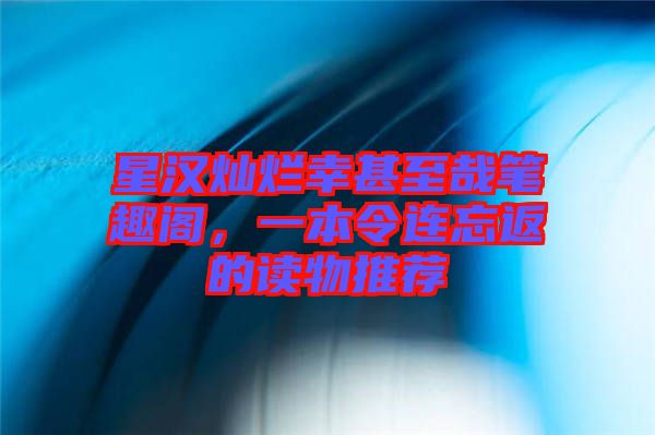 星漢燦爛幸甚至哉筆趣閣，一本令連忘返的讀物推薦