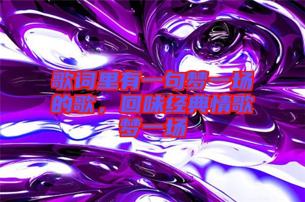 歌詞里有一句夢(mèng)一場(chǎng)的歌，回味經(jīng)典情歌夢(mèng)一場(chǎng)