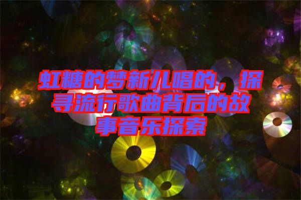 虹糖的夢(mèng)新兒唱的，探尋流行歌曲背后的故事音樂探索