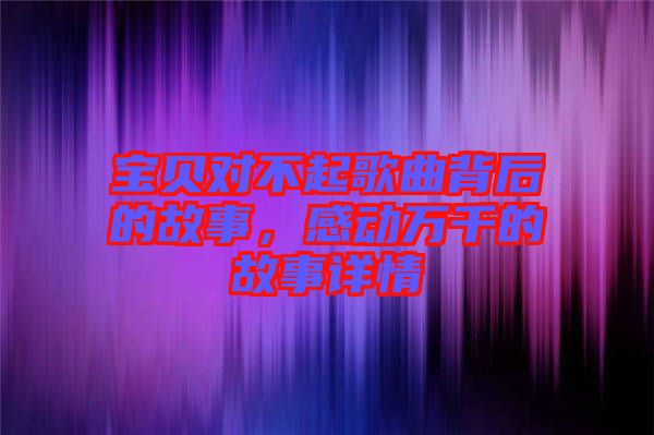 寶貝對(duì)不起歌曲背后的故事，感動(dòng)萬千的故事詳情