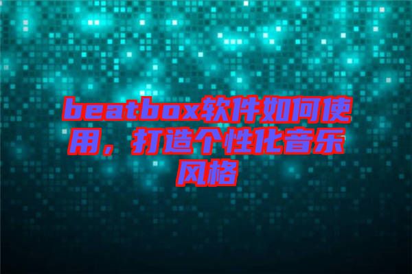 beatbox軟件如何使用，打造個性化音樂風(fēng)格