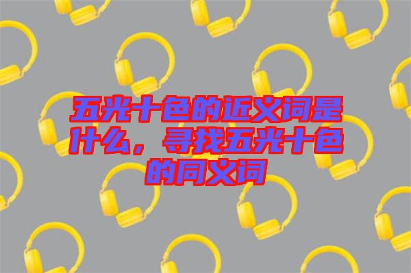 五光十色的近義詞是什么，尋找五光十色的同義詞