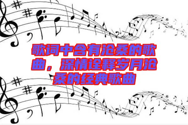 歌詞中含有滄桑的歌曲，深情詮釋歲月滄桑的經(jīng)典歌曲