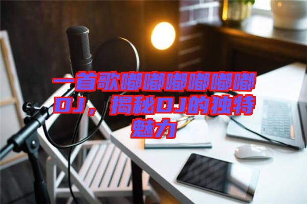 一首歌嘟嘟嘟嘟嘟嘟DJ，揭秘DJ的獨(dú)特魅力