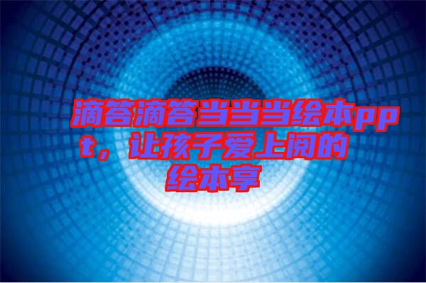 滴答滴答當(dāng)當(dāng)當(dāng)繪本ppt，讓孩子愛上閱的繪本享