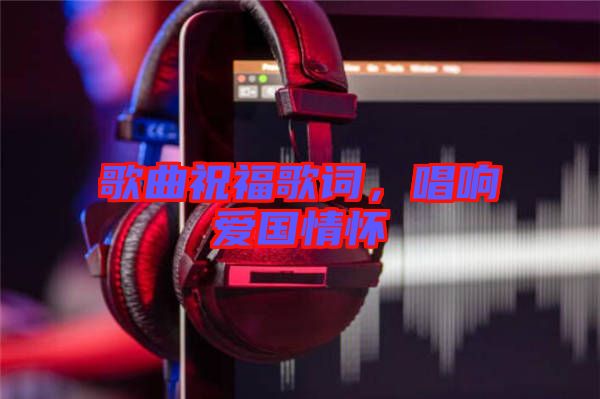 歌曲祝福歌詞，唱響愛(ài)國(guó)情懷