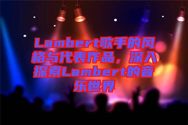 Lambert歌手的風(fēng)格與代表作品，深入探索Lambert的音樂世界