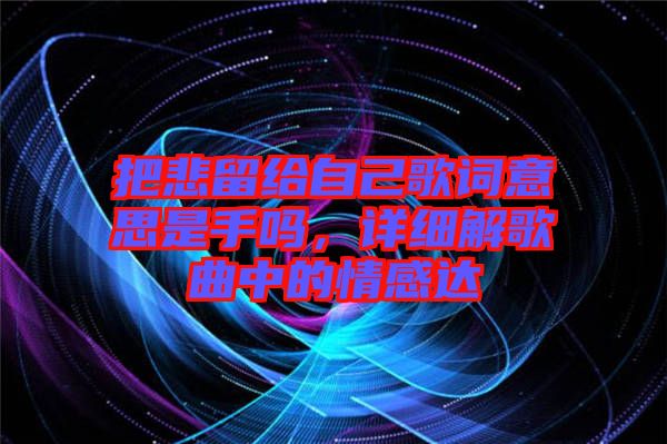 把悲留給自己歌詞意思是手嗎，詳細解歌曲中的情感達