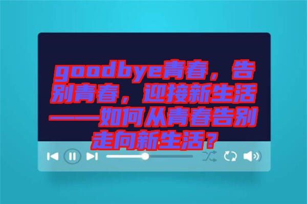 goodbye青春，告別青春，迎接新生活——如何從青春告別走向新生活？