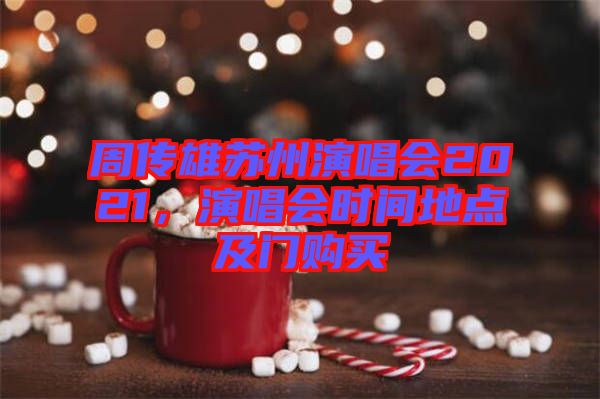 周傳雄蘇州演唱會(huì)2021，演唱會(huì)時(shí)間地點(diǎn)及門購(gòu)買