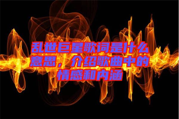 亂世巨星歌詞是什么意思，介紹歌曲中的情感和內(nèi)涵