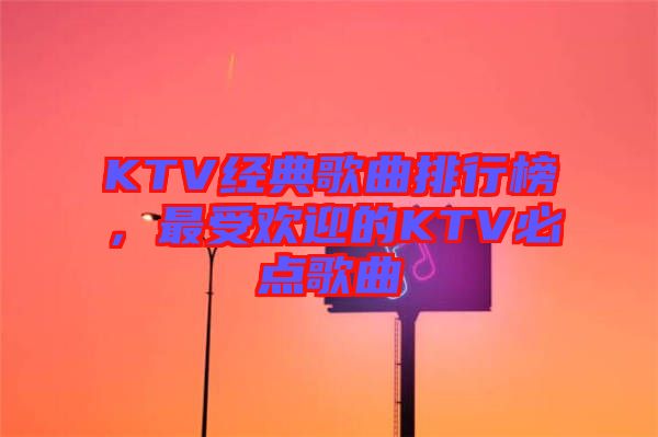 KTV經(jīng)典歌曲排行榜，最受歡迎的KTV必點(diǎn)歌曲