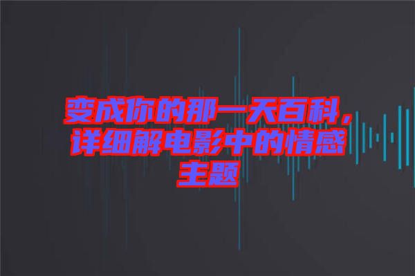 變成你的那一天百科，詳細(xì)解電影中的情感主題