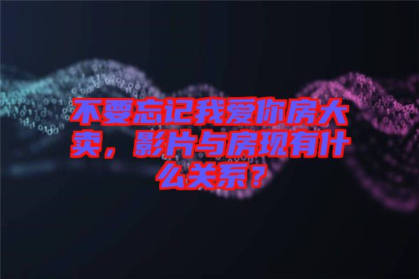 不要忘記我愛你房大賣，影片與房現(xiàn)有什么關(guān)系？