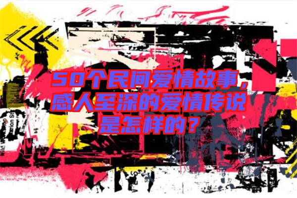 50個民間愛情故事，感人至深的愛情傳說是怎樣的？