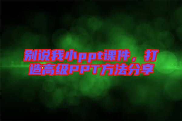 別說(shuō)我小ppt課件，打造高級(jí)PPT方法分享