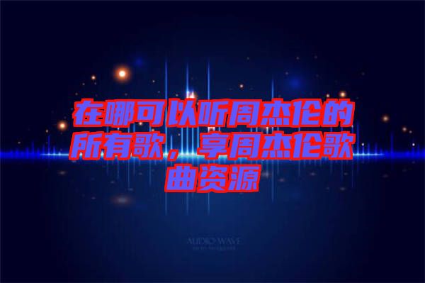 在哪可以聽周杰倫的所有歌，享周杰倫歌曲資源