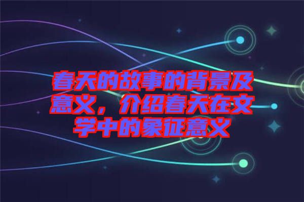 春天的故事的背景及意義，介紹春天在文學(xué)中的象征意義