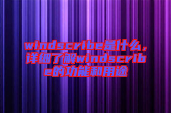 windscribe是什么，詳細了解windscribe的功能和用途