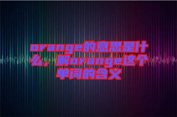 orange的意思是什么，解orange這個(gè)單詞的含義