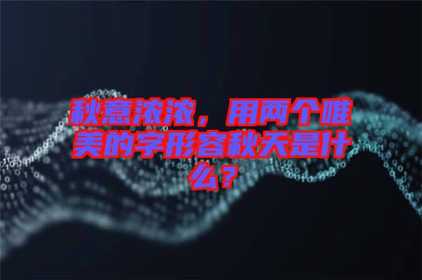 秋意濃濃，用兩個唯美的字形容秋天是什么？