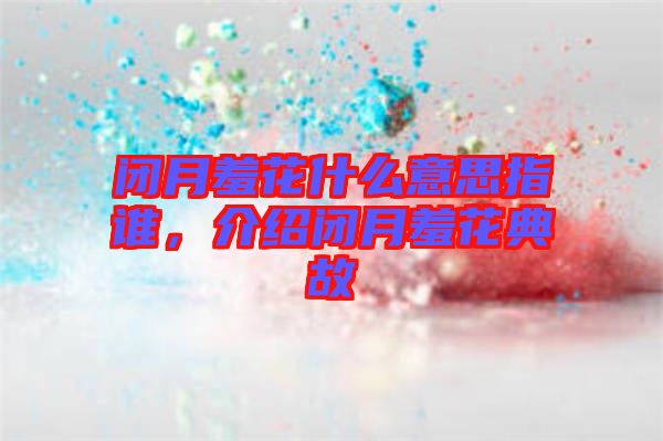 閉月羞花什么意思指誰(shuí)，介紹閉月羞花典故