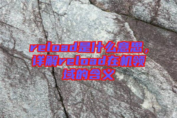 reload是什么意思，詳解reload在機領(lǐng)域的含義