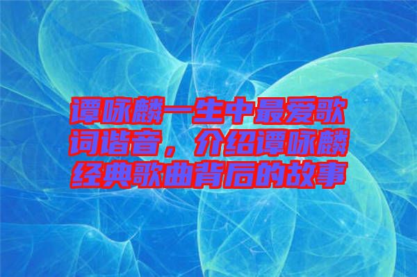 譚詠麟一生中最?lèi)?ài)歌詞諧音，介紹譚詠麟經(jīng)典歌曲背后的故事