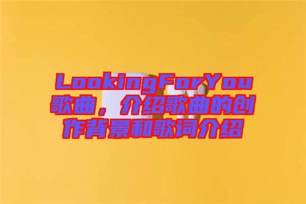 LookingForYou歌曲，介紹歌曲的創(chuàng)作背景和歌詞介紹