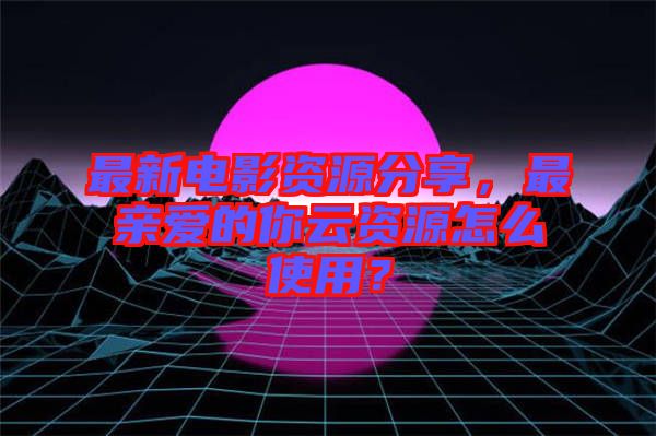 最新電影資源分享，最親愛的你云資源怎么使用？