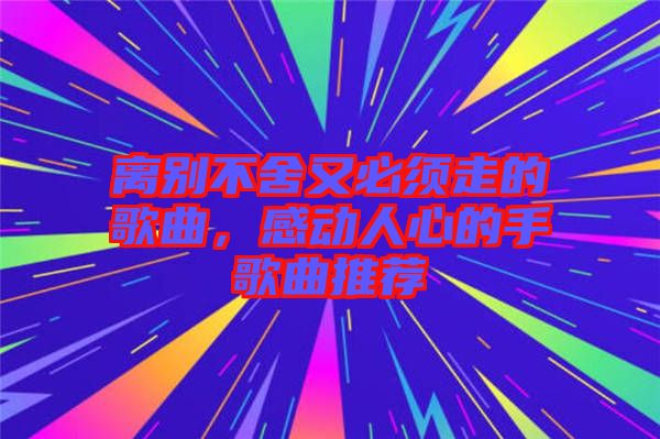 離別不舍又必須走的歌曲，感動(dòng)人心的手歌曲推薦