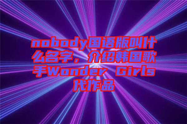 nobody國語版叫什么名字，介紹韓國歌手Wonder Girls代作品