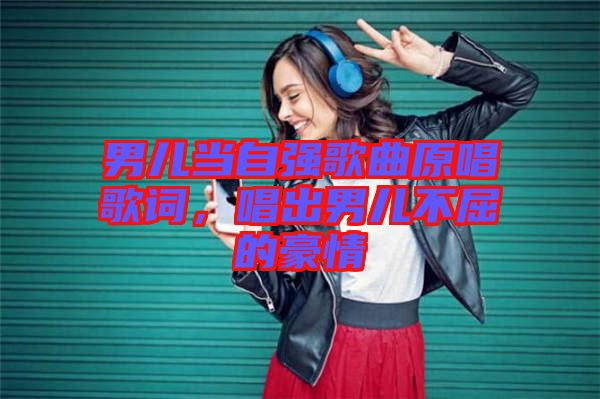 男兒當(dāng)自強(qiáng)歌曲原唱歌詞，唱出男兒不屈的豪情