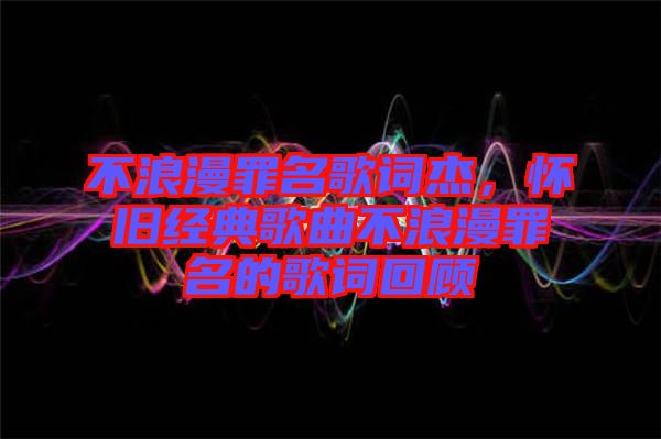 不浪漫罪名歌詞杰，懷舊經(jīng)典歌曲不浪漫罪名的歌詞回顧