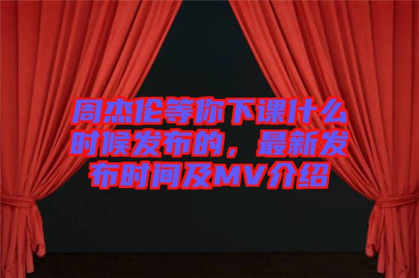 周杰倫等你下課什么時候發(fā)布的，最新發(fā)布時間及MV介紹