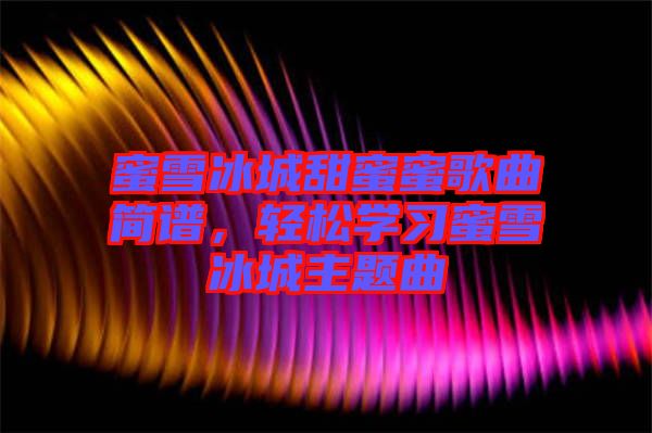 蜜雪冰城甜蜜蜜歌曲簡(jiǎn)譜，輕松學(xué)習(xí)蜜雪冰城主題曲