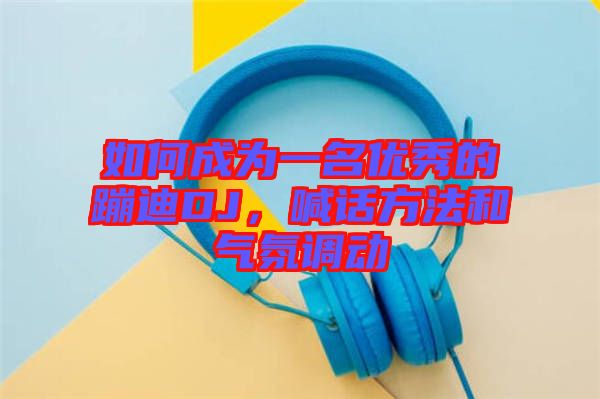 如何成為一名優(yōu)秀的蹦迪DJ，喊話方法和氣氛調(diào)動(dòng)