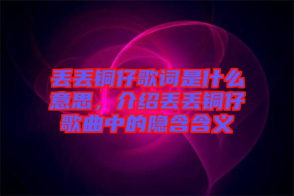 丟丟銅仔歌詞是什么意思，介紹丟丟銅仔歌曲中的隱含含義