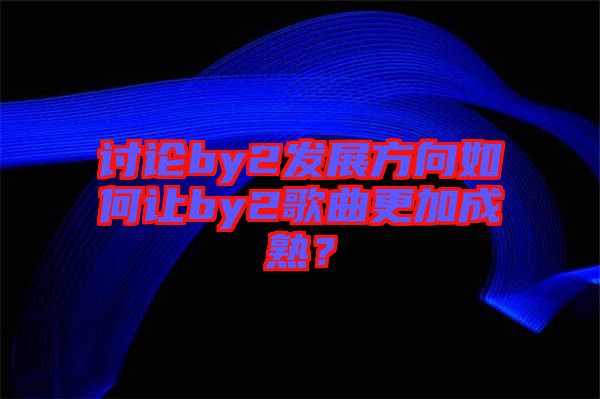 討論by2發(fā)展方向如何讓by2歌曲更加成熟？