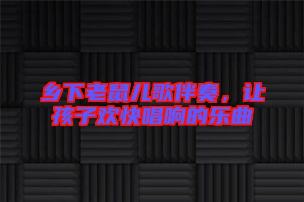 鄉(xiāng)下老鼠兒歌伴奏，讓孩子歡快唱響的樂(lè)曲