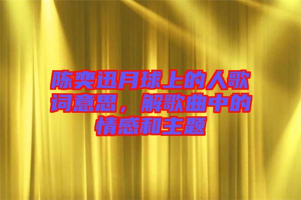 陳奕迅月球上的人歌詞意思，解歌曲中的情感和主題