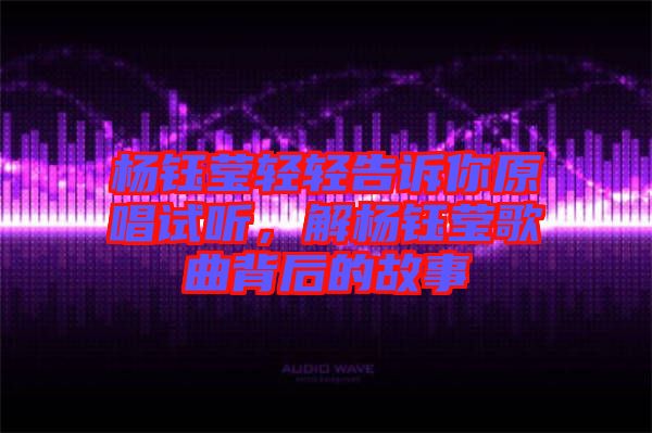 楊鈺瑩輕輕告訴你原唱試聽(tīng)，解楊鈺瑩歌曲背后的故事