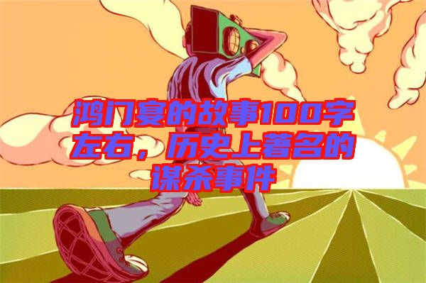 鴻門宴的故事100字左右，歷史上著名的謀殺事件