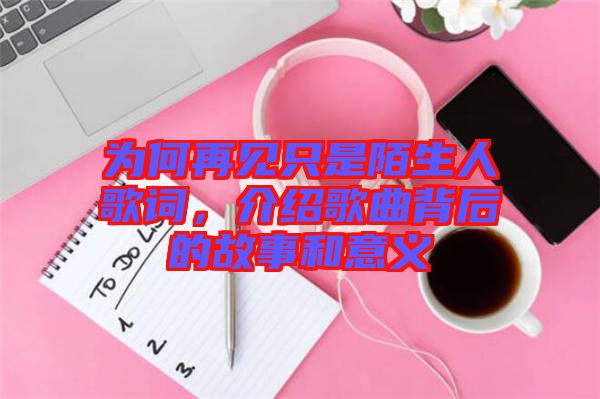 為何再見只是陌生人歌詞，介紹歌曲背后的故事和意義